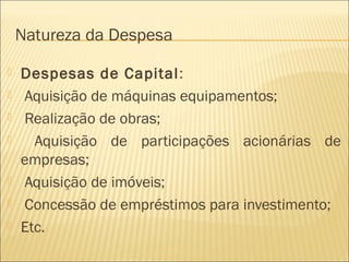 Natureza da Despesa
 Despesas de Capital:
 Aquisição de máquinas equipamentos;
 Realização de obras;
 Aquisição de participações acionárias de
empresas;
 Aquisição de imóveis;
 Concessão de empréstimos para investimento;
 Etc.
 