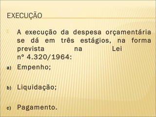 EXECUÇÃO
 A execução da despesa orçamentária
se dá em três estágios, na forma
prevista na Lei
nº 4.320/1964:
a) Empenho;
b) Liquidação;
c) Pagamento.
 
