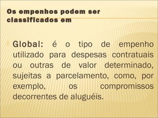 Os empenhos podem ser
classificados em
 Global: é o tipo de empenho
utilizado para despesas contratuais
ou outras de valor determinado,
sujeitas a parcelamento, como, por
exemplo, os compromissos
decorrentes de aluguéis.
 