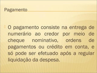 Pagamento
 O pagamento consiste na entrega de
numerário ao credor por meio de
cheque nominativo, ordens de
pagamentos ou crédito em conta, e
só pode ser efetuado após a regular
liquidação da despesa.
 