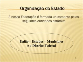 4
Organização do EstadoOrganização do Estado
A nossa Federação é formada unicamente pelas
seguintes entidades estatais::
União – Estados – Municípios
e o Distrito Federal
 