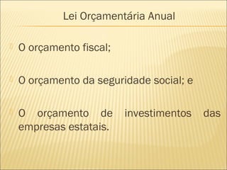  O orçamento fiscal;
 O orçamento da seguridade social; e
 O orçamento de investimentos das
empresas estatais.
Lei Orçamentária Anual
 