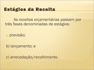 Estágios da Receita
As receitas orçamentárias passam por
três fases denominadas de estágios:
a) previsão;
b) lançamento; e
c) arrecadação/recolhimento.
 