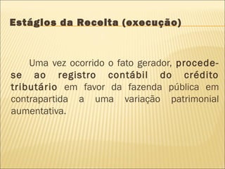 Estágios da Receita (execução)
Uma vez ocorrido o fato gerador, procede-
se ao registro contábil do crédito
tributário em favor da fazenda pública em
contrapartida a uma variação patrimonial
aumentativa.
 