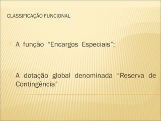 CLASSIFICAÇÃO FUNCIONAL
 A função “Encargos Especiais”;
 A dotação global denominada “Reserva de
Contingência”
 