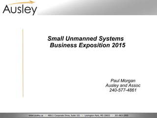 www.ausley.us • 46611 Corporate Drive, Suite 101 • Lexington Park, MD 20653 • 301-863-2800
Small Unmanned Systems
Business Exposition 2015
Paul Morgan
Ausley and Assoc
240-577-4861
 