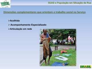 SUAS e População em Situação de Rua
Dimensões complementares que orientam o trabalho social no Serviço
Acolhida
 Acompanhamento Especializado
Articulação em rede
 