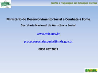 SUAS e População em Situação de Rua
Ministério do Desenvolvimento Social e Combate à Fome
Secretaria Nacional de Assistência Social
www.mds.gov.br
protecaosocialespecial@mds.gov.br
0800 707 2003
 