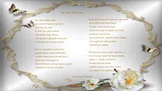 Sim, serão minhas mãos
que estarão sempre a te procurar
para tocar teu corpo.
E sentir tuas curvas sedosas
com minhas mãos rústicas,
mas aprazíveis, querendo te acariciar,
envolvendo tua anatomia sensual.
Sente as recordações aí nesse leito,
quando nossos corpos entrelaçados,
envoltos nesses lençóis de seda branco,
alvos como seres angelicais,
não me deixaram até hoje esquecer aqueles
momentos de frenesi e de paixão.
Jamais poderia parar de tocar teu corpo inerte,
de envolver-te em meus braços,
de sentir o suor em teus seios;
e de ter teu corpo ali deitado, acariciado,
tocado por mãos fortes,
que te apertavam enquanto sentias deslizar
meus toques por todas as partes,
clamando por sedução.
Não tardavas, então, a sentir mais uma vez
eu te tocar por inteira em tuas entranhas,
seduzir e acoplar momentos
de tesão deste teu amado,
contando, juntos, com a noite inteira
para aquele ato de explosão finalizar.
Sim, Serão Minhas Mãos...
José Ernesto Ferraresso
 