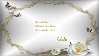 Me excitando...
Aflorando meu desejo,
Até o auge do prazer!
 