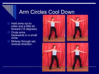 Arm Circles Cool Down Hold arms out to sides and a little bit forward (15 degrees) Circle arms backwards in a small circle  Midway through set, reverse direction. 