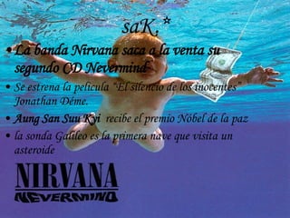 saK.* La banda  Nirvana saca a la venta su segundo CD Nevermind   Se estrena la pelicula “El silencio de los inocentes”  Jonathan Déme. Aung San Suu Kyi   recibe el premio Nóbel de la paz la sonda Galileo es la primera nave que visita un asteroide 