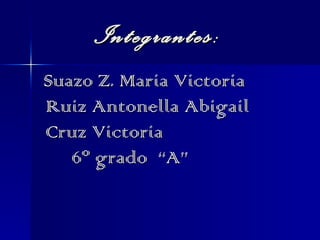 Integrantes: Suazo Z. Maria Victoria Ruiz Antonella Abigail Cruz Victoria  6º grado  “A” 
