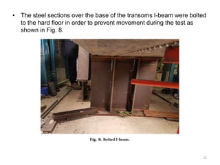 • The steel sections over the base of the transoms I-beam were bolted
to the hard floor in order to prevent movement during the test as
shown in Fig. 8.
12
 