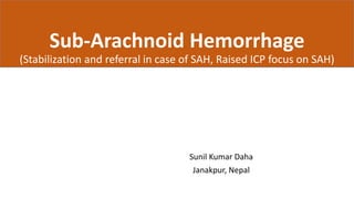 Sub-Arachnoid Hemorrhage
(Stabilization and referral in case of SAH, Raised ICP focus on SAH)
Sunil Kumar Daha
Janakpur, Nepal
 