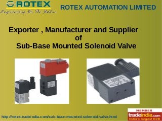 ROTEX AUTOMATION LIMITED
http://rotex.tradeindia.com/sub-base-mounted-solenoid-valve.html
Exporter , Manufacturer and Supplier
of
Sub-Base Mounted Solenoid Valve
 