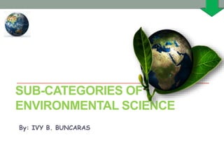 SUB-CATEGORIES OF
ENVIRONMENTAL SCIENCE
By: IVY B. BUNCARAS
 