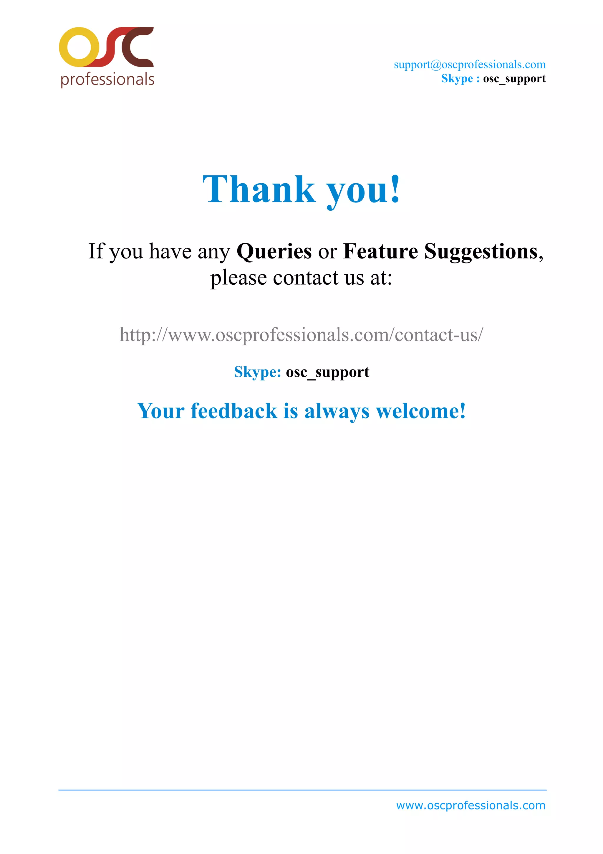 support@oscprofessionals.com
Skype : osc_support
Thank you!
If you have any Queries or Feature Suggestions,
please contact us at:
http://www.oscprofessionals.com/contact-us/
Skype: osc_support
Your feedback is always welcome!
www.oscprofessionals.com
 