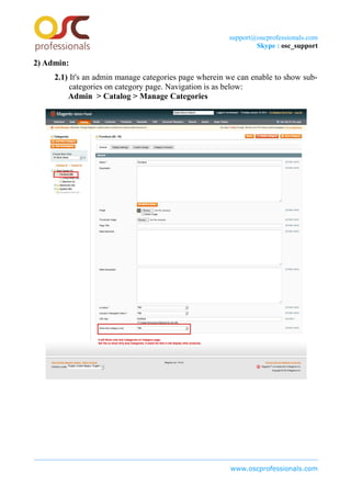 support@oscprofessionals.com
Skype : osc_support
2) Admin:
2.1) It's an admin manage categories page wherein we can enable to show sub-
categories on category page. Navigation is as below:
Admin > Catalog > Manage Categories
www.oscprofessionals.com
 