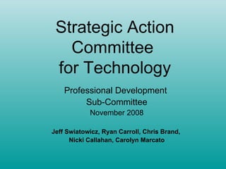 Strategic Action Committee  for Technology Professional Development  Sub-Committee November 2008 Jeff Swiatowicz, Ryan Carroll, Chris Brand,  Nicki Callahan, Carolyn Marcato 