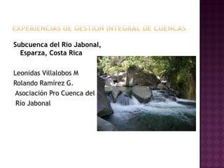 Subcuenca del Río Jabonal,
  Esparza, Costa Rica

Leonidas Villalobos M
Rolando Ramírez G.
Asociación Pro Cuenca del
 Río Jabonal
 