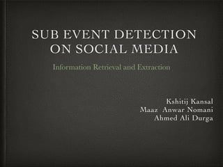 SUB EVENT DETECTION
ON SOCIAL MEDIA
Kshitij Kansal	

Maaz Anwar Nomani	

Ahmed Ali Durga
Information Retrieval and Extraction
 