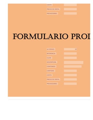 COSTO:

      PRECIO DE VENTA:

      PROVEEDORES:




FORMULARIO PROD
      Id CODIGO:         22

      REFERENCIA:

      CLAVE:

      DESCRIPCION:

      CONTENIDO:

      CANTIDAD:

      COSTO:

      PRECIO DE VENTA:

      PROVEEDORES:
 