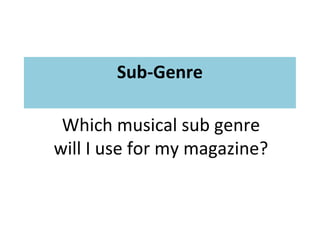 Sub-Genre
Which musical sub genre
will I use for my magazine?

 