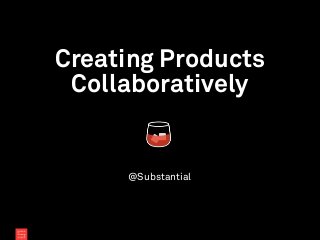 Creating Products
Collaboratively
@Substantial
 
