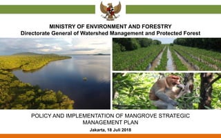 POLICY AND IMPLEMENTATION OF MANGROVE STRATEGIC
MANAGEMENT PLAN
Jakarta, 18 Juli 2018
MINISTRY OF ENVIRONMENT AND FORESTRY
Directorate General of Watershed Management and Protected Forest
 