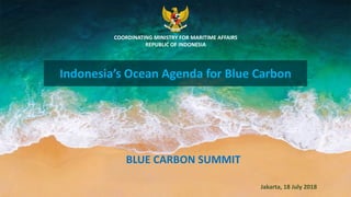 COORDINATING MINISTRY FOR MARITIME AFFAIRS
REPUBLIC OF INDONESIA
Indonesia’s Ocean Agenda for Blue Carbon
BLUE CARBON SUMMIT
Jakarta, 18 July 2018
 