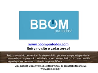 Todo o conteúdo deste slide, foi desenvolvido por uma equipe independente
para melhor compreensão do trabalho a ser desenvolvido, com base no slide
original que encontra-se no site da empresa BBom.
 