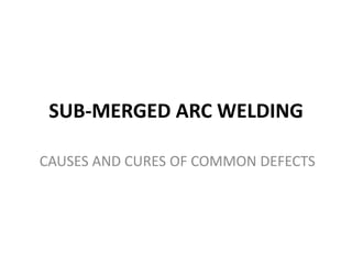 SUB-MERGED ARC WELDING
CAUSES AND CURES OF COMMON DEFECTS
 