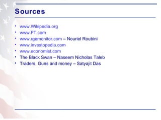 Sources www.Wikipedia.org   www.FT.com www.rgemonitor.com  – Nouriel Roubini www.investopedia.com   www.economist.com   The Black Swan – Naseem Nicholas Taleb Traders, Guns and money – Satyajit Das 