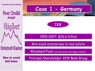 Case 1 - Germany 1995-2007: $26.6 billion Rhineland Fund  ( US sub-prime mortgage market) Mid-sized enterprises in real estate IKB Principal Shareholder: KfW Bank Group 