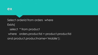 ex
Select orderid from orders where
Exists(
select * from product
where orders.productid = product.productid
and product.productname=‘Mobile’);
 