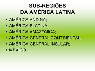 SUB-REGIÕES
DA AMÉRICA LATINA
• AMÉRICA ANDINA;
• AMÉRICA PLATINA;
• AMÉRICA AMAZÔNICA;
• AMÉRICA CENTRAL CONTINENTAL;
• AMÉRICA CENTRAL INSULAR;
• MÉXICO.
 