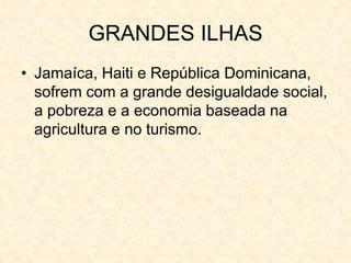 GRANDES ILHAS
• Jamaíca, Haiti e República Dominicana,
sofrem com a grande desigualdade social,
a pobreza e a economia baseada na
agricultura e no turismo.
 