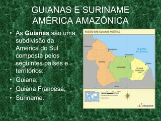 GUIANAS E SURINAME
AMÉRICA AMAZÔNICA
• As Guianas são uma
subdivisão da
América do Sul
composta pelos
seguintes países e
territórios:
• Guiana;
• Guiana Francesa;
• Suriname.
 