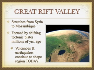 GREAT RIFT VALLEY
Stretches from Syria
to Mozambique
Formed by shifting
tectonic plates
millions of yrs. ago
  Volcanoes &
  earthquakes
  continue to shape
  region TODAY
 