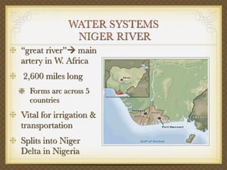 WATER SYSTEMS
              NIGER RIVER
“great river” main
artery in W. Africa
2,600 miles long
  Forms arc across 5
  countries
Vital for irrigation &
transportation
Splits into Niger
Delta in Nigeria
 