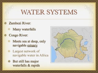 WATER SYSTEMS
Zambezi River:
  Many waterfalls
Congo River:
  Meets sea at deep, only
  navigable estuary
  Largest network of
  navigable water in Africa
  But still has major
  waterfalls & rapids
 
