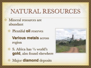 NATURAL RESOURCES
Mineral resources are
abundant
  Plentiful oil reserves
– Various metals across
  region
  S. Africa has ½ world’s
  gold, also found elsewhere
  Major diamond deposits
 