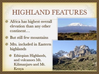 HIGHLAND FEATURES
Africa has highest overall
elevation than any other
continent…
But still few mountains
Mts. included in Eastern
highlands
  Ethiopian Highlands,
  and volcanoes Mt.
  Kilimanjaro and Mt.
  Kenya
 