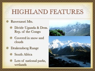 HIGHLAND FEATURES
Ruwenzori Mts.
  Divide Uganda & Dem.
  Rep. of the Congo
  Covered in snow and
  clouds
Drakensberg Range
  South Africa
  Lots of national parks,
  wetlands
 