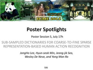 Poster Spotlights
SUB-SAMPLED DICTIONARIES FOR COARSE-TO-FINE SPARSE
REPRESENTATION-BASED HUMAN ACTION RECOGNITION
Poster Session 5, July 17h
JongHo Lee, Hyun-seok Min, Jeong-jik Seo,
Wesley De Neve, and Yong Man Ro
506
 