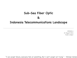 Sub-Sea Fiber Optic
&
Indonesia Telecommunications Landscape
MYNOG-4
21 August 2014
Kuala Lumpur
“I can accept failure, everyone fails at something. But I can't accept not trying” ― Michael Jordan
 