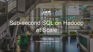 Sub-second SQL on Hadoop
at Scale
Yifeng Jiang
Solutions Engineer, Hortonworks
2015/11/23
© Hortonworks Inc. 2011 – 2015. All Rights Reserved
 
