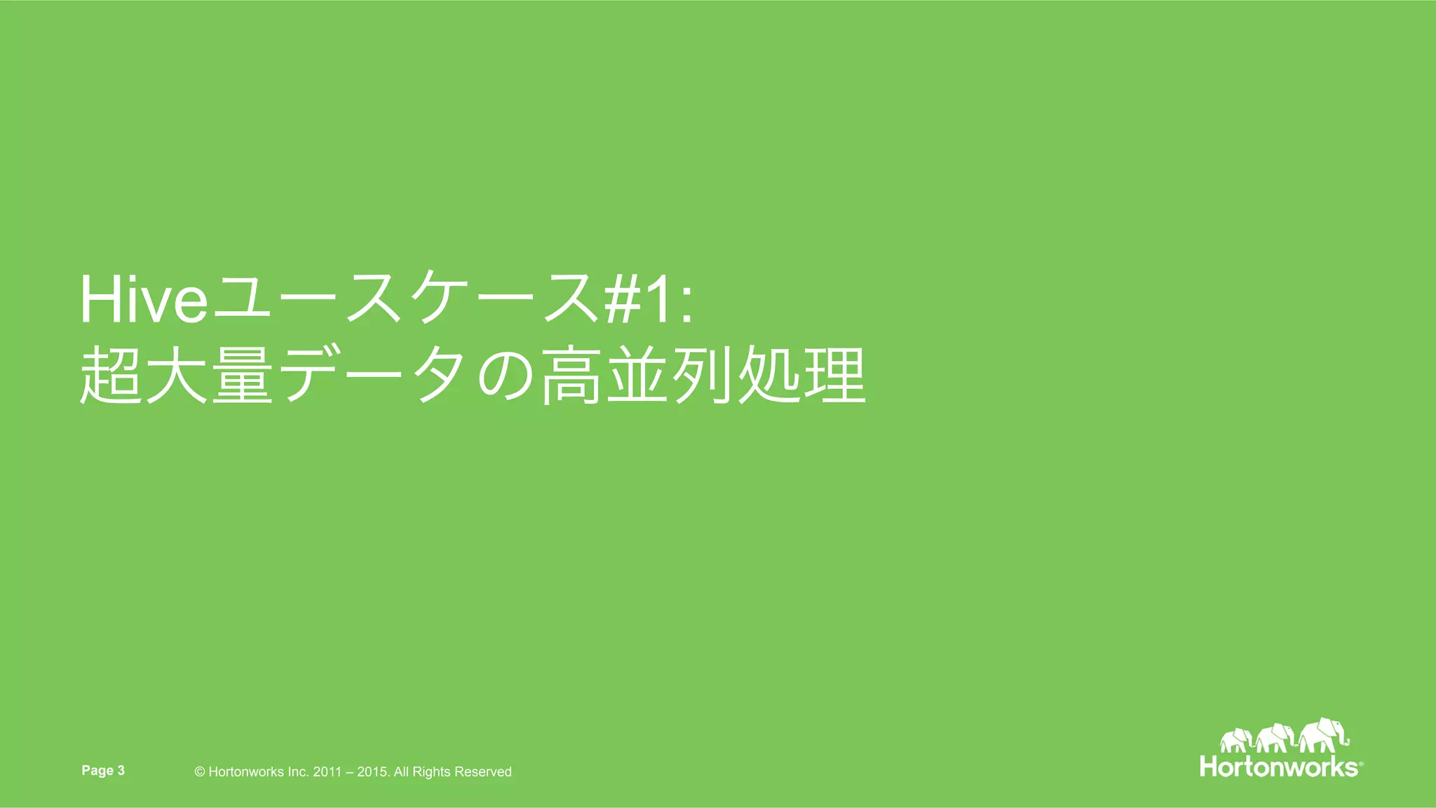 © Hortonworks Inc. 2015. All Rights Reserved
Hiveユースケース#1:
超大量データの高並列処理
Page 3 © Hortonworks Inc. 2011 – 2015. All Rights Reserved
 