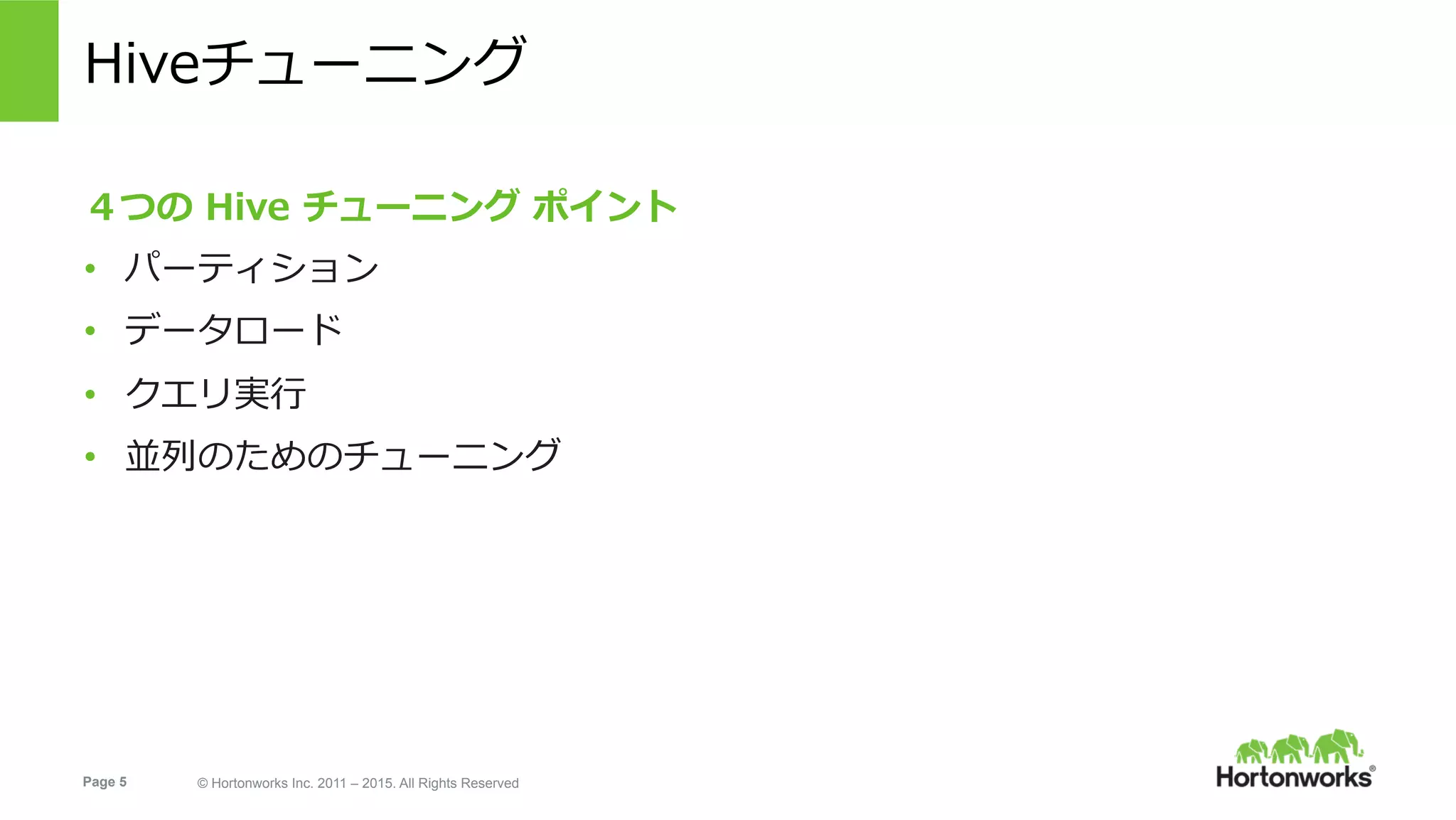 Page 5 © Hortonworks Inc. 2011 – 2015. All Rights Reserved
Hiveチューニング
４つの Hive チューニング ポイント
•  パーティション
•  データロード
•  クエリ実⾏
•  並列のためのチューニング
 